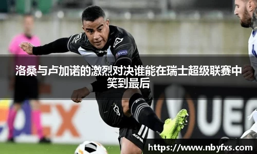 洛桑与卢加诺的激烈对决谁能在瑞士超级联赛中笑到最后