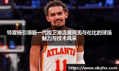特雷杨引领新一代控卫潮流展现无与伦比的球场魅力与技术风采