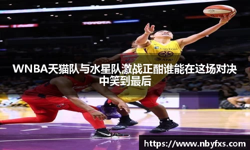 必一WNBA天猫队与水星队激战正酣谁能在这场对决中笑到最后