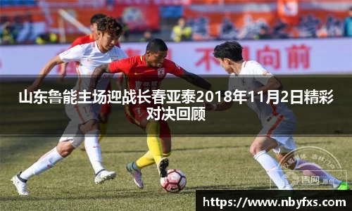 必一山东鲁能主场迎战长春亚泰2018年11月2日精彩对决回顾