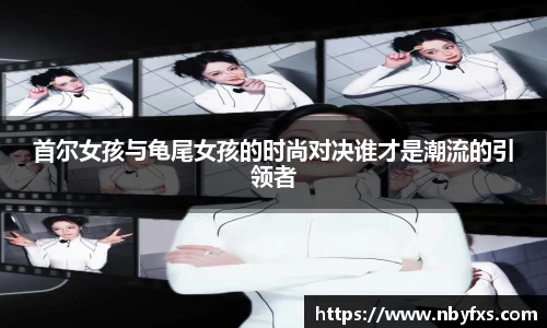 必一首尔女孩与龟尾女孩的时尚对决谁才是潮流的引领者