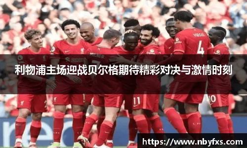 必一利物浦主场迎战贝尔格期待精彩对决与激情时刻